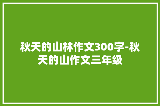秋天的山林作文300字-秋天的山作文三年级