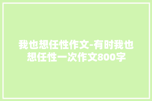 我也想任性作文-有时我也想任性一次作文800字