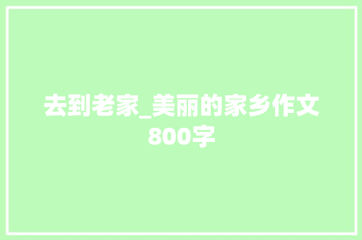 去到老家_美丽的家乡作文800字