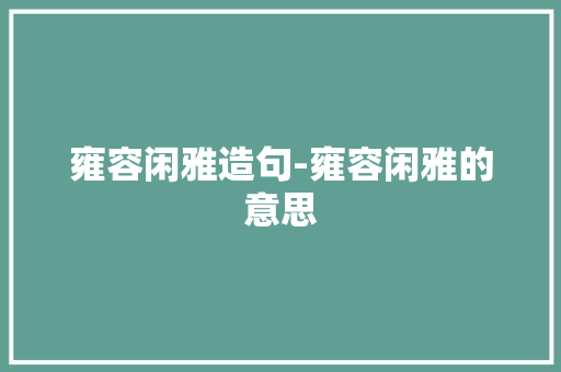 雍容闲雅造句-雍容闲雅的意思