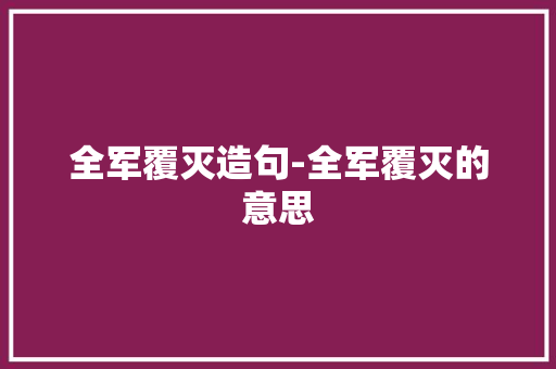 全军覆灭造句-全军覆灭的意思