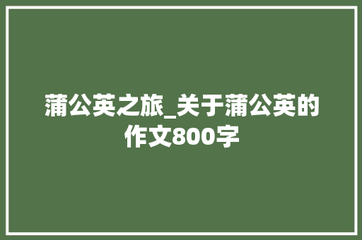 蒲公英之旅_关于蒲公英的作文800字