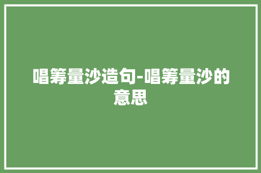 唱筹量沙造句-唱筹量沙的意思