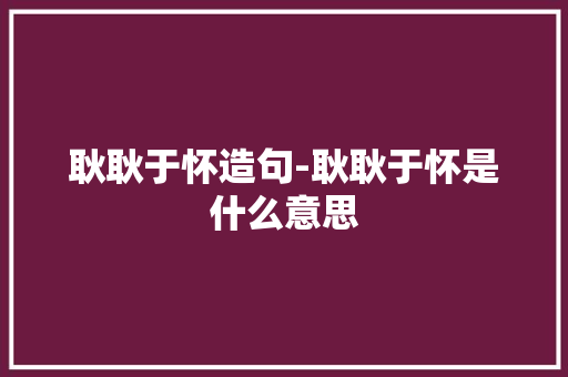 耿耿于怀造句-耿耿于怀是什么意思