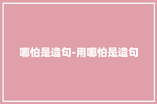 哪怕是造句-用哪怕是造句