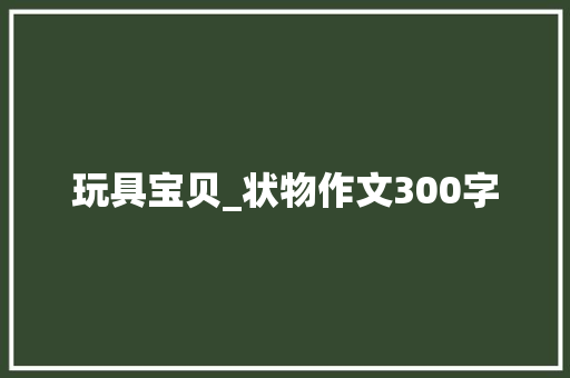 玩具宝贝_状物作文300字