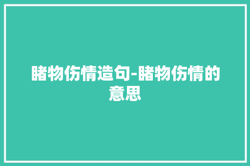 睹物伤情造句-睹物伤情的意思