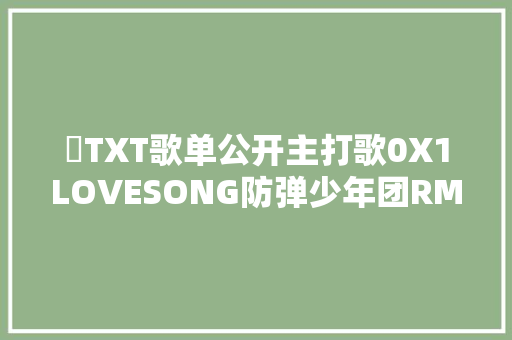 ​TXT歌单公开主打歌0X1LOVESONG防弹少年团RM介入作词 休闲娱乐