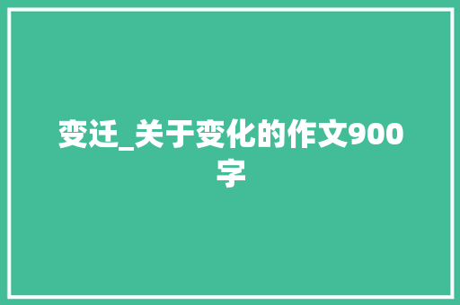 变迁_关于变化的作文900字