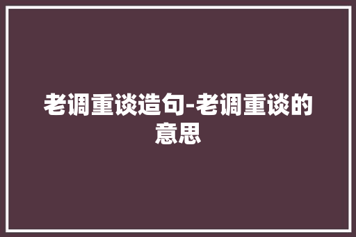 老调重谈造句-老调重谈的意思