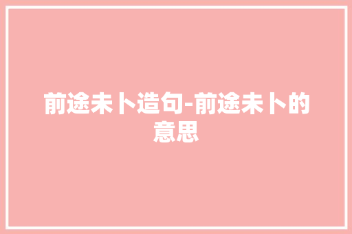 前途未卜造句-前途未卜的意思