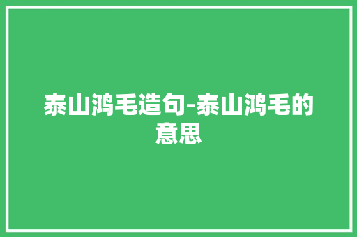 泰山鸿毛造句-泰山鸿毛的意思