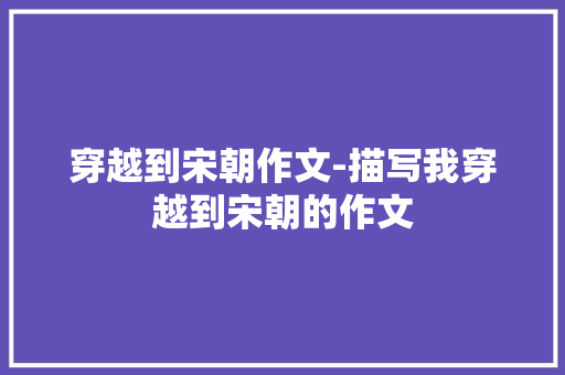 穿越到宋朝作文-描写我穿越到宋朝的作文