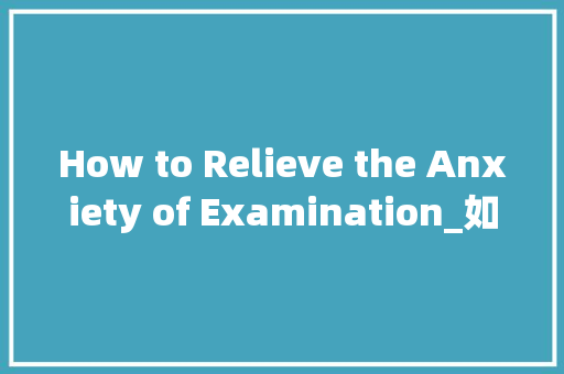 How to Relieve the Anxiety of Examination_如何缓解考试焦虑英语作文150字