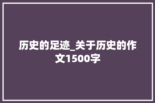 历史的足迹_关于历史的作文1500字 知识百科