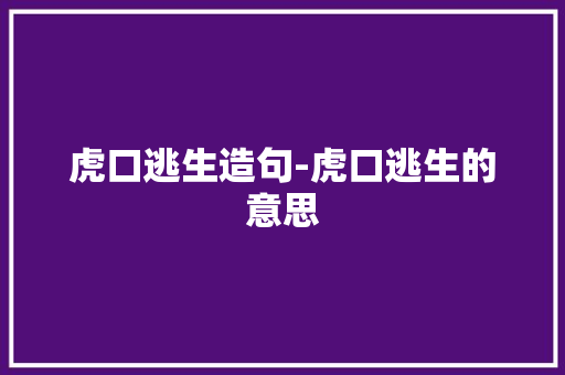 虎口逃生造句-虎口逃生的意思