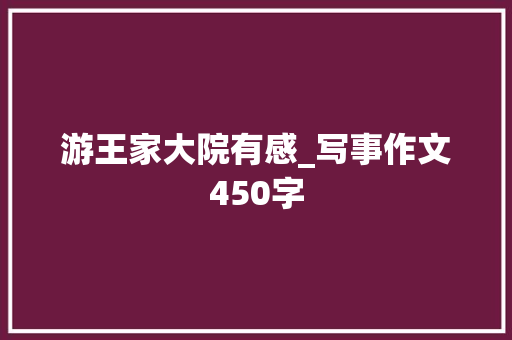 游王家大院有感_写事作文450字