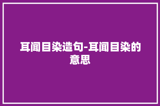 耳闻目染造句-耳闻目染的意思