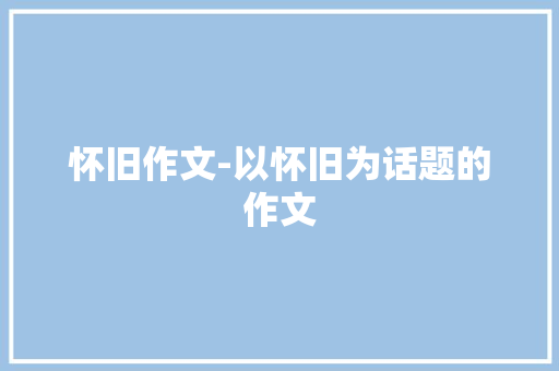 怀旧作文-以怀旧为话题的作文