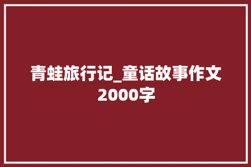 青蛙旅行记_童话故事作文2000字