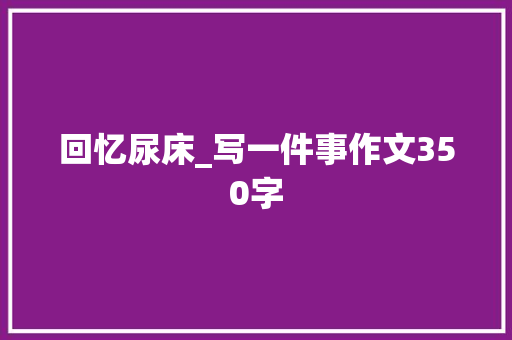 回忆尿床_写一件事作文350字