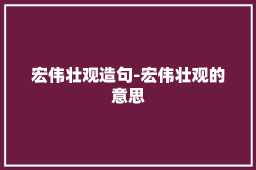 宏伟壮观造句-宏伟壮观的意思