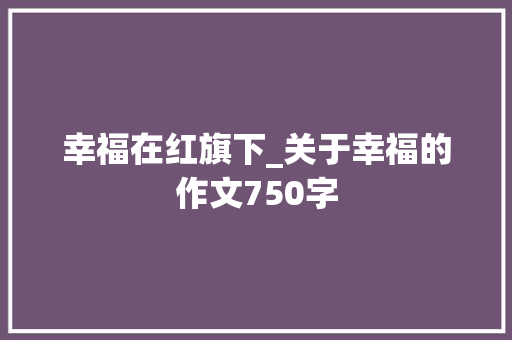 幸福在红旗下_关于幸福的作文750字