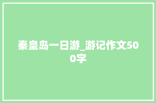 秦皇岛一日游_游记作文500字 知识百科