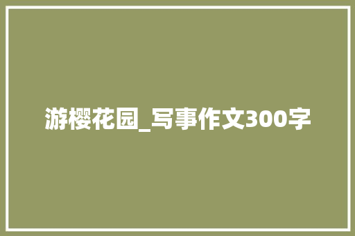 游樱花园_写事作文300字 知识百科