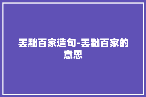 罢黜百家造句-罢黜百家的意思 知识百科
