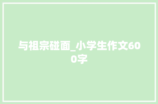 与祖宗碰面_小学生作文600字