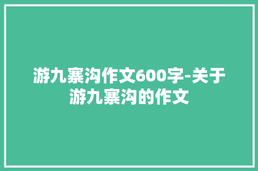 游九寨沟作文600字-关于游九寨沟的作文