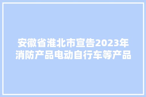 安徽省淮北市宣告2023年消防产品电动自行车等产品质量市级监督抽查结果