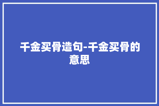 千金买骨造句-千金买骨的意思