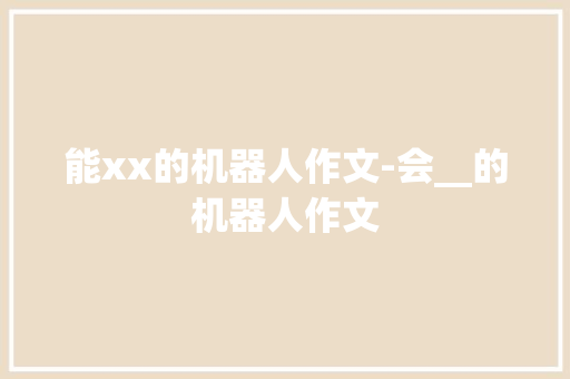 能xx的机器人作文-会__的机器人作文 知识百科