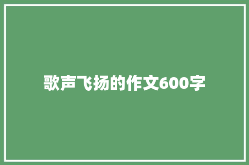 歌声飞扬的作文600字 知识百科