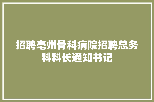 招聘亳州骨科病院招聘总务科科长通知书记