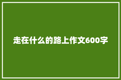 走在什么的路上作文600字