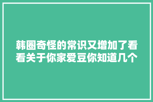 韩圈奇怪的常识又增加了看看关于你家爱豆你知道几个