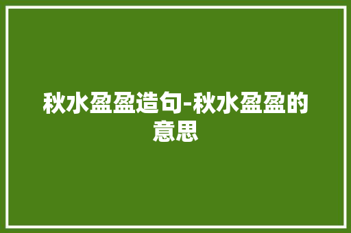 秋水盈盈造句-秋水盈盈的意思 知识百科