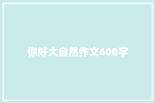 你好大自然作文600字 知识百科