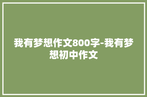 我有梦想作文800字-我有梦想初中作文