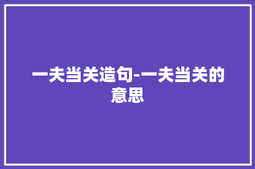 一夫当关造句-一夫当关的意思 知识百科