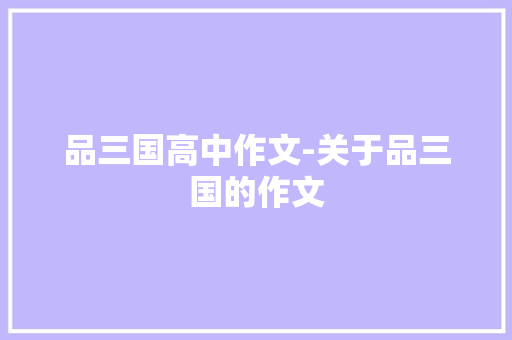 品三国高中作文-关于品三国的作文 知识百科