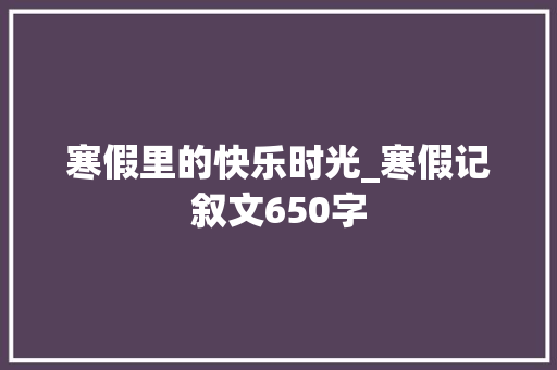 寒假里的快乐时光_寒假记叙文650字