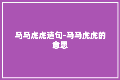 马马虎虎造句-马马虎虎的意思