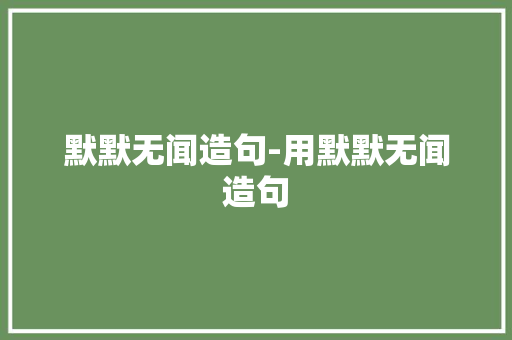 默默无闻造句-用默默无闻造句