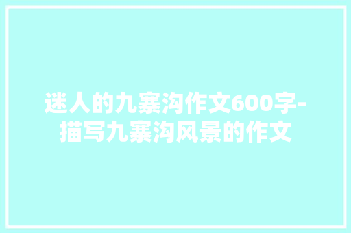迷人的九寨沟作文600字-描写九寨沟风景的作文