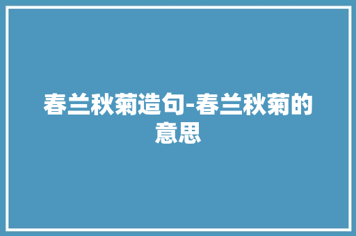春兰秋菊造句-春兰秋菊的意思