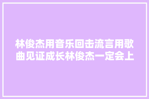林俊杰用音乐回击流言用歌曲见证成长林俊杰一定会上线 休闲娱乐